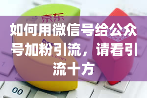 如何用微信号给公众号加粉引流，请看引流十方