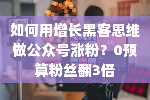 如何用增长黑客思维做公众号涨粉？0预算粉丝翻3倍