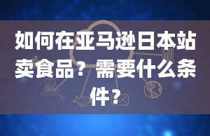 如何在亚马逊日本站卖食品？需要什么条件？