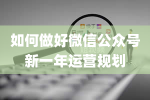 如何做好微信公众号新一年运营规划