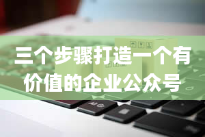 三个步骤打造一个有价值的企业公众号