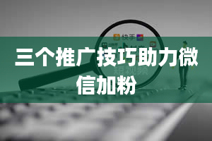 三个推广技巧助力微信加粉