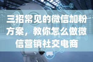 三招常见的微信加粉方案，教你怎么做微信营销社交电商