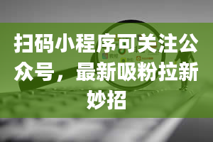 扫码小程序可关注公众号，最新吸粉拉新妙招