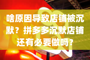 啥原因导致店铺被沉默？拼多多沉默店铺还有必要做吗？