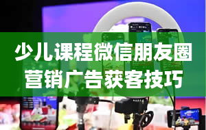 少儿课程微信朋友圈营销广告获客技巧