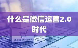 什么是微信运营2.0时代