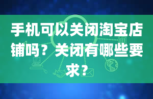 手机可以关闭淘宝店铺吗？关闭有哪些要求？