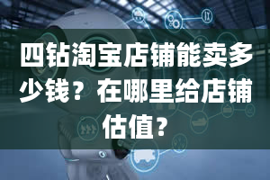 四钻淘宝店铺能卖多少钱？在哪里给店铺估值？