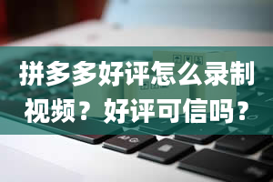 拼多多好评怎么录制视频？好评可信吗？