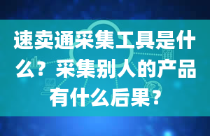 速卖通采集工具是什么？采集别人的产品有什么后果？