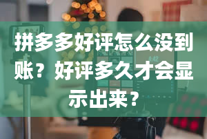 拼多多好评怎么没到账？好评多久才会显示出来？