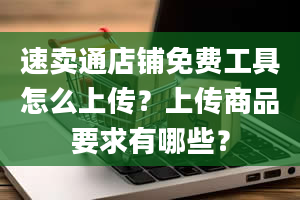 速卖通店铺免费工具怎么上传？上传商品要求有哪些？