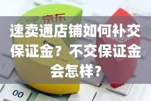 速卖通店铺如何补交保证金？不交保证金会怎样？