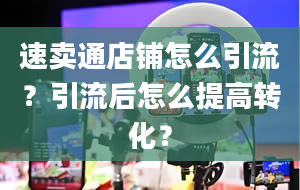 速卖通店铺怎么引流？引流后怎么提高转化？