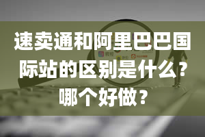 速卖通和阿里巴巴国际站的区别是什么？哪个好做？