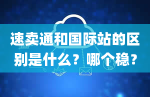 速卖通和国际站的区别是什么？哪个稳？