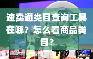 速卖通类目查询工具在哪？怎么看商品类目？