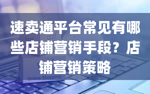 速卖通平台常见有哪些店铺营销手段？店铺营销策略