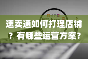 速卖通如何打理店铺？有哪些运营方案？