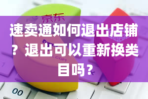 速卖通如何退出店铺？退出可以重新换类目吗？