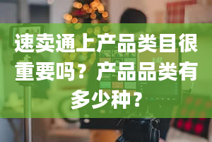 速卖通上产品类目很重要吗？产品品类有多少种？