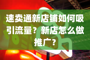 速卖通新店铺如何吸引流量？新店怎么做推广？