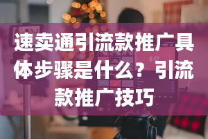 速卖通引流款推广具体步骤是什么？引流款推广技巧