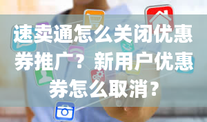 速卖通怎么关闭优惠券推广？新用户优惠券怎么取消？