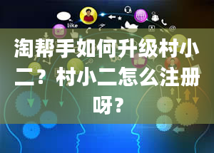 淘帮手如何升级村小二？村小二怎么注册呀？