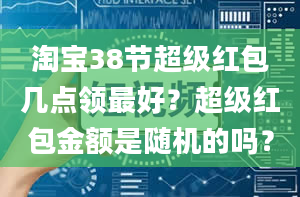 淘宝38节超级红包几点领最好？超级红包金额是随机的吗？