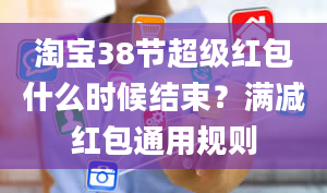 淘宝38节超级红包什么时候结束？满减红包通用规则