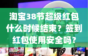 淘宝38节超级红包什么时候结束？签到红包使用安全吗？