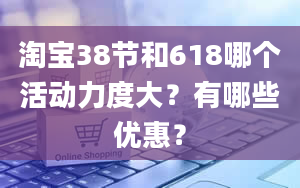 淘宝38节和618哪个活动力度大？有哪些优惠？