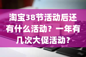 淘宝38节活动后还有什么活动？一年有几次大促活动？