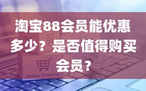 淘宝88会员能优惠多少？是否值得购买会员？