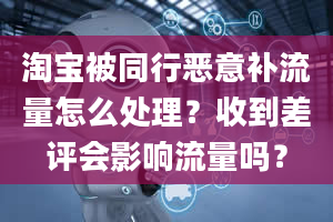 淘宝被同行恶意补流量怎么处理？收到差评会影响流量吗？