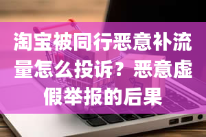 淘宝被同行恶意补流量怎么投诉？恶意虚假举报的后果