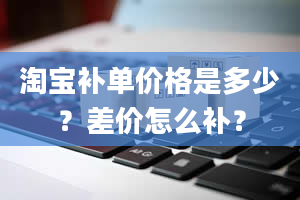 淘宝补单价格是多少？差价怎么补？