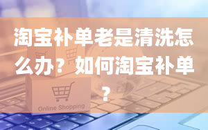 淘宝补单老是清洗怎么办？如何淘宝补单？