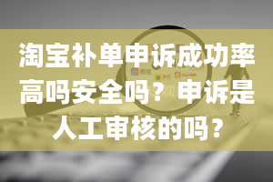 淘宝补单申诉成功率高吗安全吗？申诉是人工审核的吗？