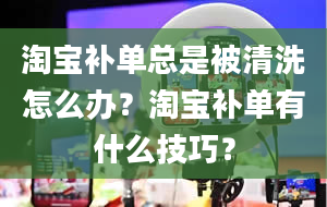 淘宝补单总是被清洗怎么办？淘宝补单有什么技巧？