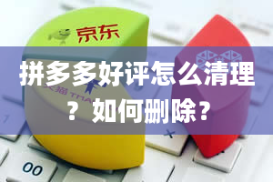 拼多多好评怎么清理？如何删除？