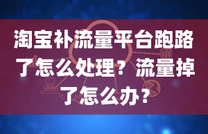 淘宝补流量平台跑路了怎么处理？流量掉了怎么办？