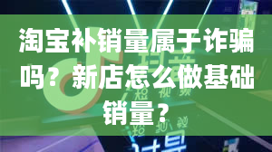 淘宝补销量属于诈骗吗？新店怎么做基础销量？