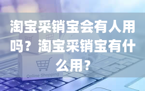 淘宝采销宝会有人用吗？淘宝采销宝有什么用？