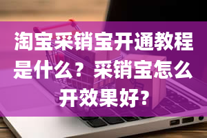 淘宝采销宝开通教程是什么？采销宝怎么开效果好？