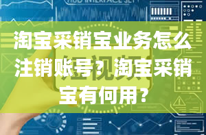 淘宝采销宝业务怎么注销账号？淘宝采销宝有何用？