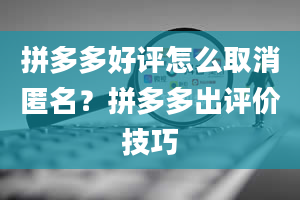 拼多多好评怎么取消匿名？拼多多出评价技巧