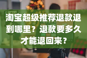 淘宝超级推荐退款退到哪里？退款要多久才能退回来？